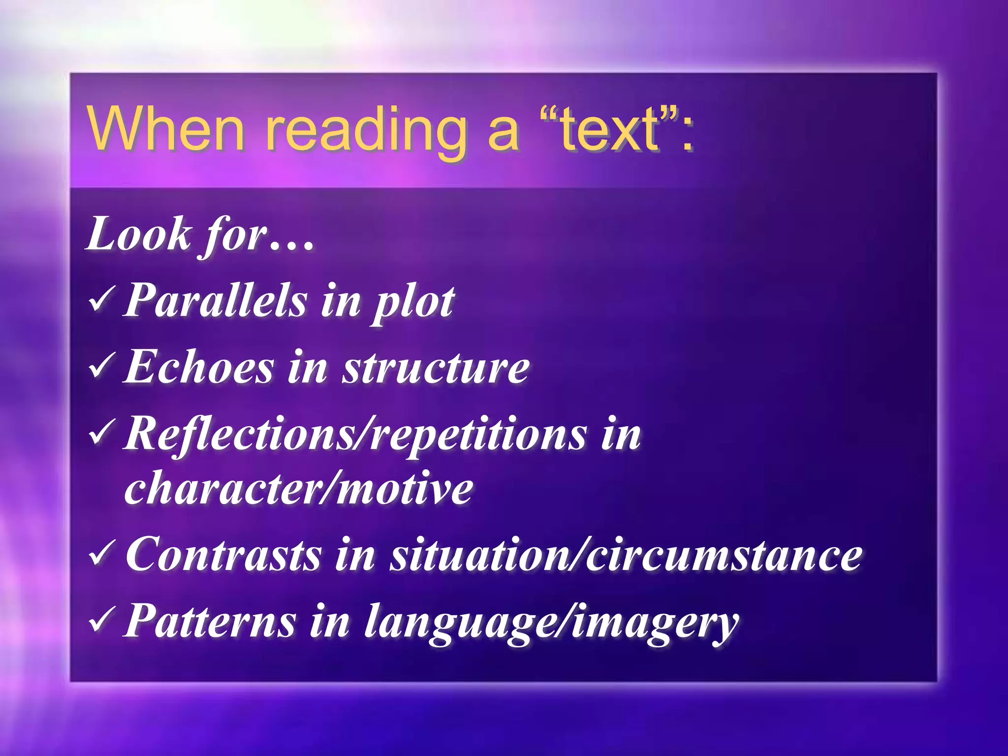When reading a “text”:
Look for…
 Parallels in plot
 Echoes in structure
 Reflections/repetitions in
character/motive
 Contrasts in situation/circumstance
 Patterns in language/imagery
 