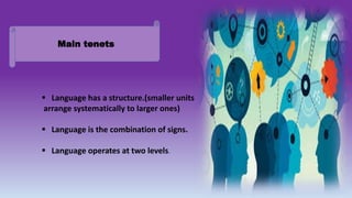 Main tenets
 Language has a structure.(smaller units
arrange systematically to larger ones)
 Language is the combination of signs.
 Language operates at two levels.
 