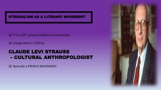  IT is a 20th century Intellectual movement.
 Inaugurated in 1920 by
CLAUDE LEVI STRAUSS
– CULTURAL ANTHROPOLOGIST
 Basically a FRENCH MOVEMENT.
STRURALISM AS A LITERARY MOVEMENT
 