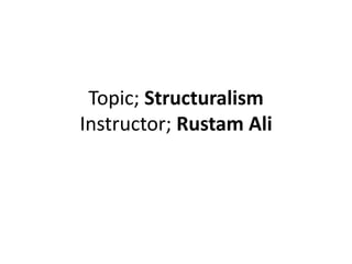 Topic; Structuralism
Instructor; Rustam Ali
 