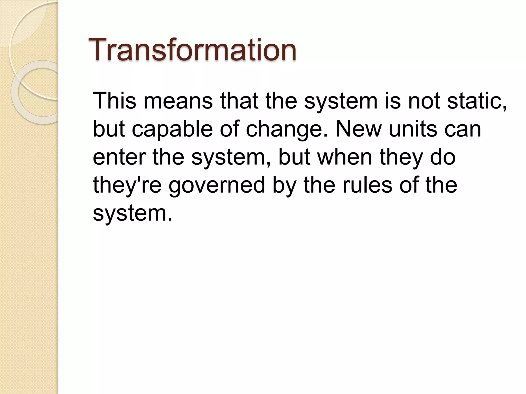 Transformation
This means that the system is not static,
but capable of change. New units can
enter the system, but when they do
they're governed by the rules of the
system.
 