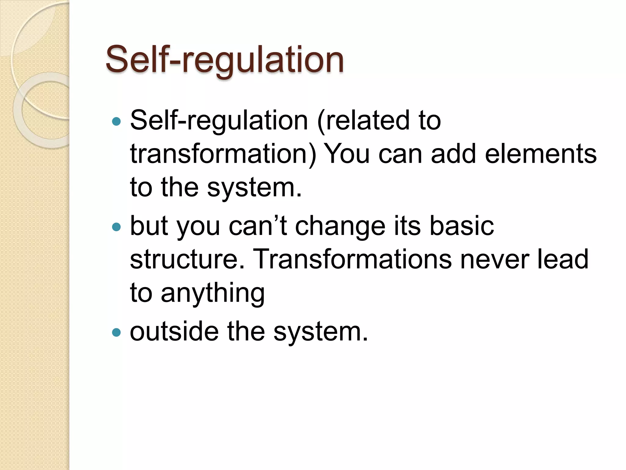 Self-regulation
 Self-regulation (related to
transformation) You can add elements
to the system.
 but you can’t change its basic
structure. Transformations never lead
to anything
 outside the system.
 