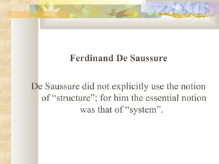 Ferdinand De Saussure
De Saussure did not explicitly use the notion
of “structure”; for him the essential notion
was that ...