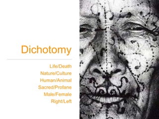 Dichotomy
Life/Death
Nature/Culture
Human/Animal
Sacred/Profane
Male/Female
Right/Left
 