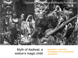 Myth of Asdiwal, a
widow’s magic child
geographic, economic,
sociological and cosmological
oppositions
Tsimshian myth from the Pacific Northwest
 