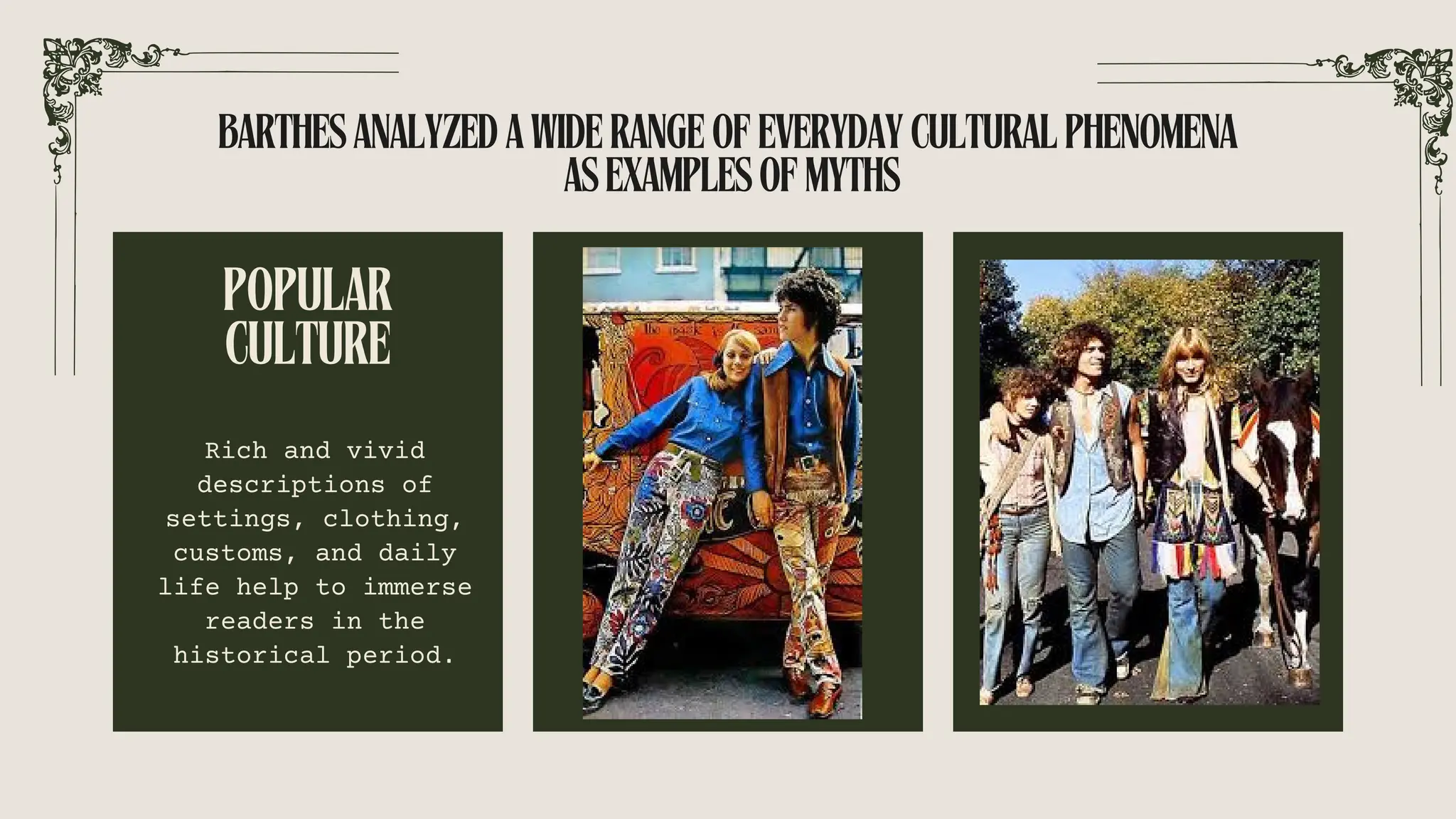 BARTHESANALYZEDAWIDERANGEOFEVERYDAYCULTURALPHENOMENA
ASEXAMPLESOFMYTHS
POPULAR
CULTURE
Rich and vivid
descriptions of
settings, clothing,
customs, and daily
life help to immerse
readers in the
historical period.
 