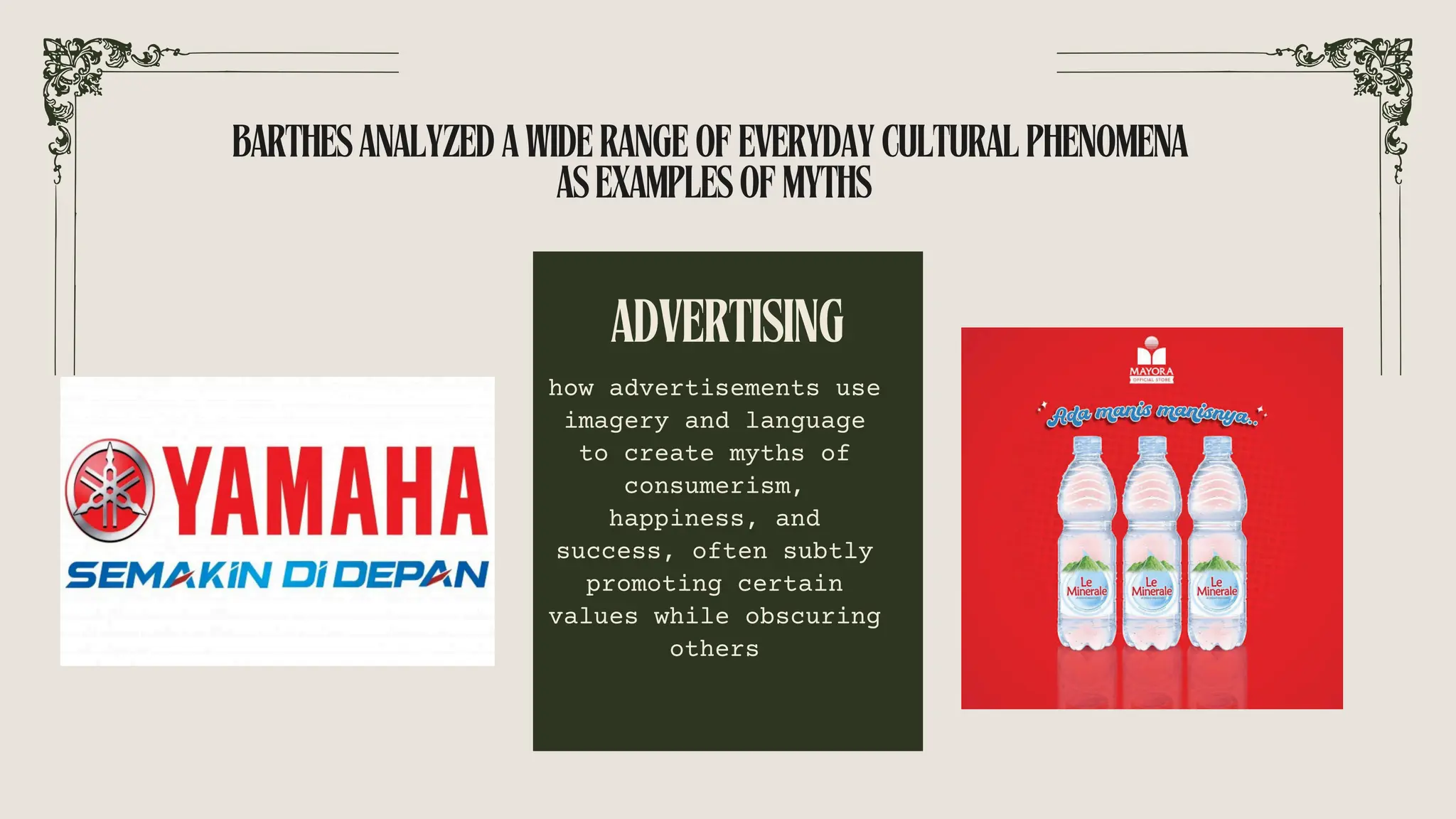 how advertisements use
imagery and language
to create myths of
consumerism,
happiness, and
success, often subtly
promoting certain
values while obscuring
others
ADVERTISING
BARTHESANALYZEDAWIDERANGEOFEVERYDAYCULTURALPHENOMENA
ASEXAMPLESOFMYTHS
 