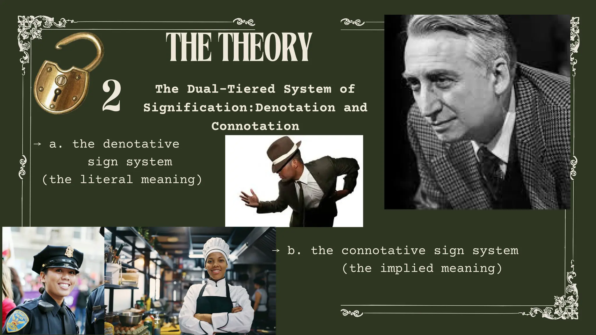 THETHEORY
2 The Dual-Tiered System of
Signification:Denotation and
Connotation
⟶ a. the denotative
sign system
(the literal meaning)
⟶ b. the connotative sign system
(the implied meaning)
 