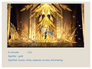 In minutes : 1:12
Signifier : gold
Signified : luxury, riches, expense, success, shimmering
 