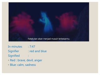 In minutes : 7:47
Signifier : red and blue
Signified :
◦ Red : brave, devil, anger
◦ Blue: calm, sadness
 