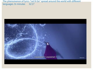 The phenomenon of lyrics “Let It Go” spread around the world with different
languages. In minutes 32:17
 