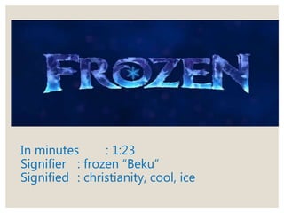 In minutes : 1:23
Signifier : frozen “Beku”
Signified : christianity, cool, ice
 
