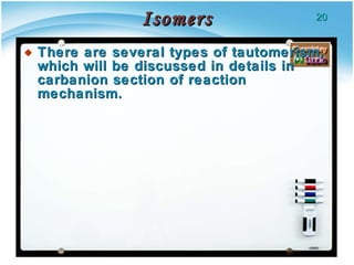 Isomers There are several types of tautomerism, which will be discussed in details in carbanion section of reaction mechanism. 
