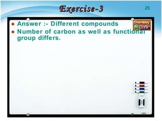 Exercise-3 Answer :- Different compounds Number of carbon as well as functional group differs. 
