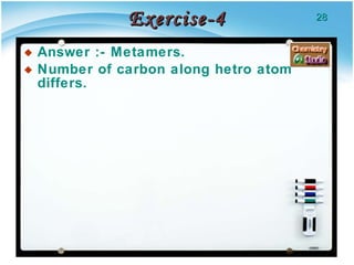 Exercise-4 Answer :- Metamers. Number of carbon along hetro atom differs. 