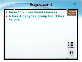 Exercise-5 Answer :- Functional isomers  A has Aldehydes group but B has ketone. 