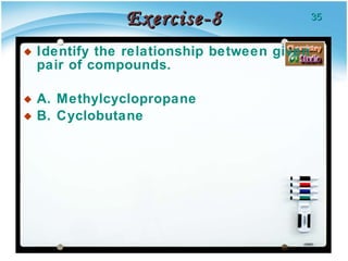 Exercise-8 Identify the relationship between given pair of compounds. A. Methylcyclopropane B. Cyclobutane 