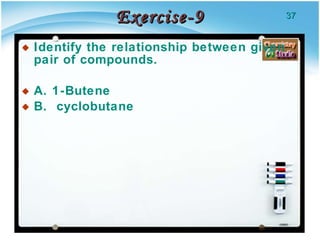 Exercise-9 Identify the relationship between given pair of compounds. A. 1-Butene  B.  cyclobutane 