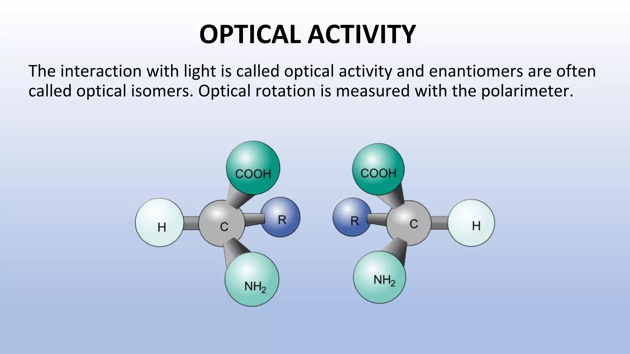 OPTICAL ACTIVITY
The interaction with light is called optical activity and enantiomers are often
called optical isomers. Optical rotation is measured with the polarimeter.
 