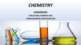 CHEMISTRY
ISOMERISM
STRUCTURAL ISOMERS AND
STEREOISOMERS CONFIGURATION
 