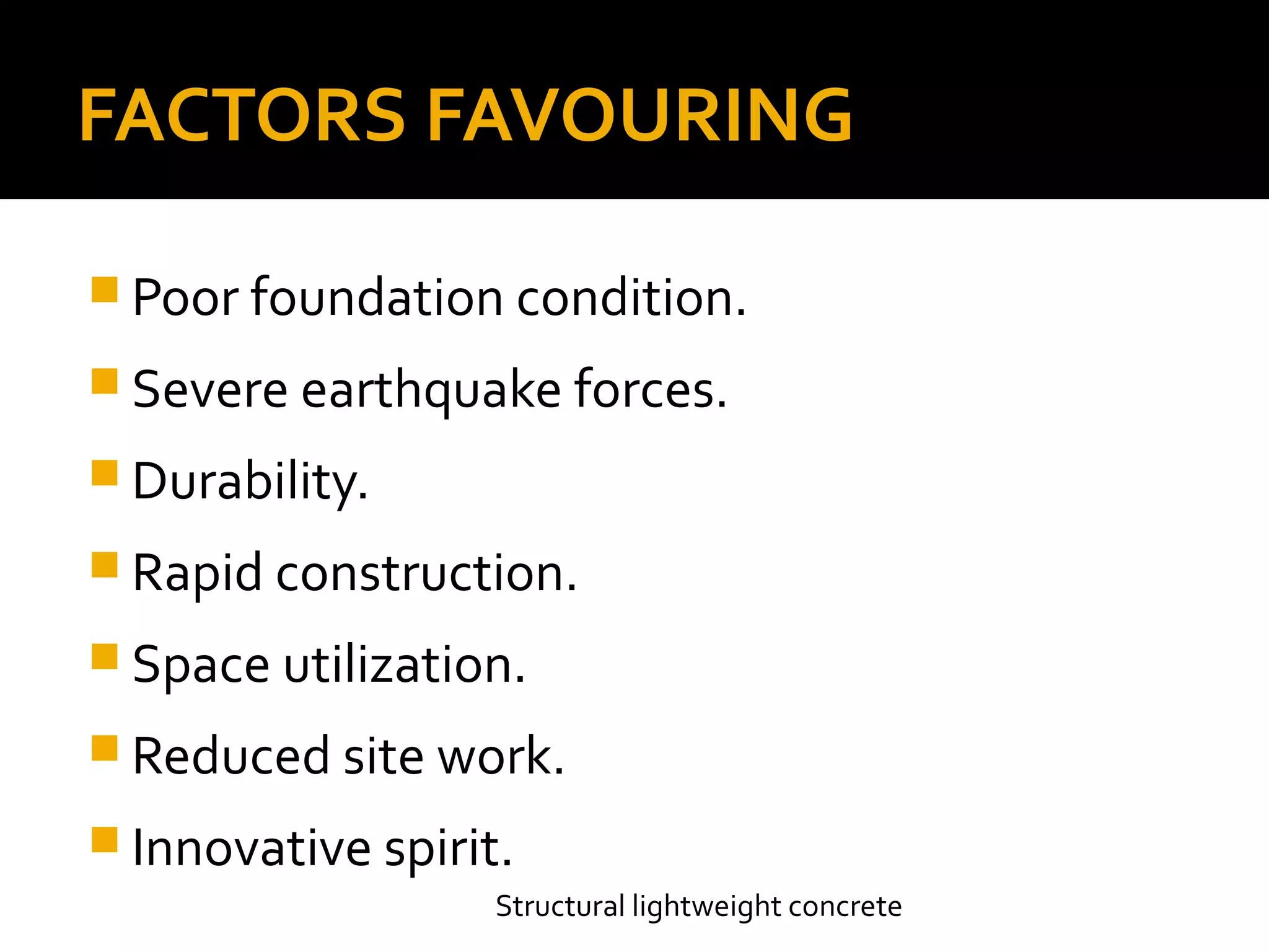 FACTORS FAVOURING
 Poor foundation condition.
 Severe earthquake forces.
 Durability.
 Rapid construction.
 Space utilization.
 Reduced site work.
 Innovative spirit.
Structural lightweight concrete
 