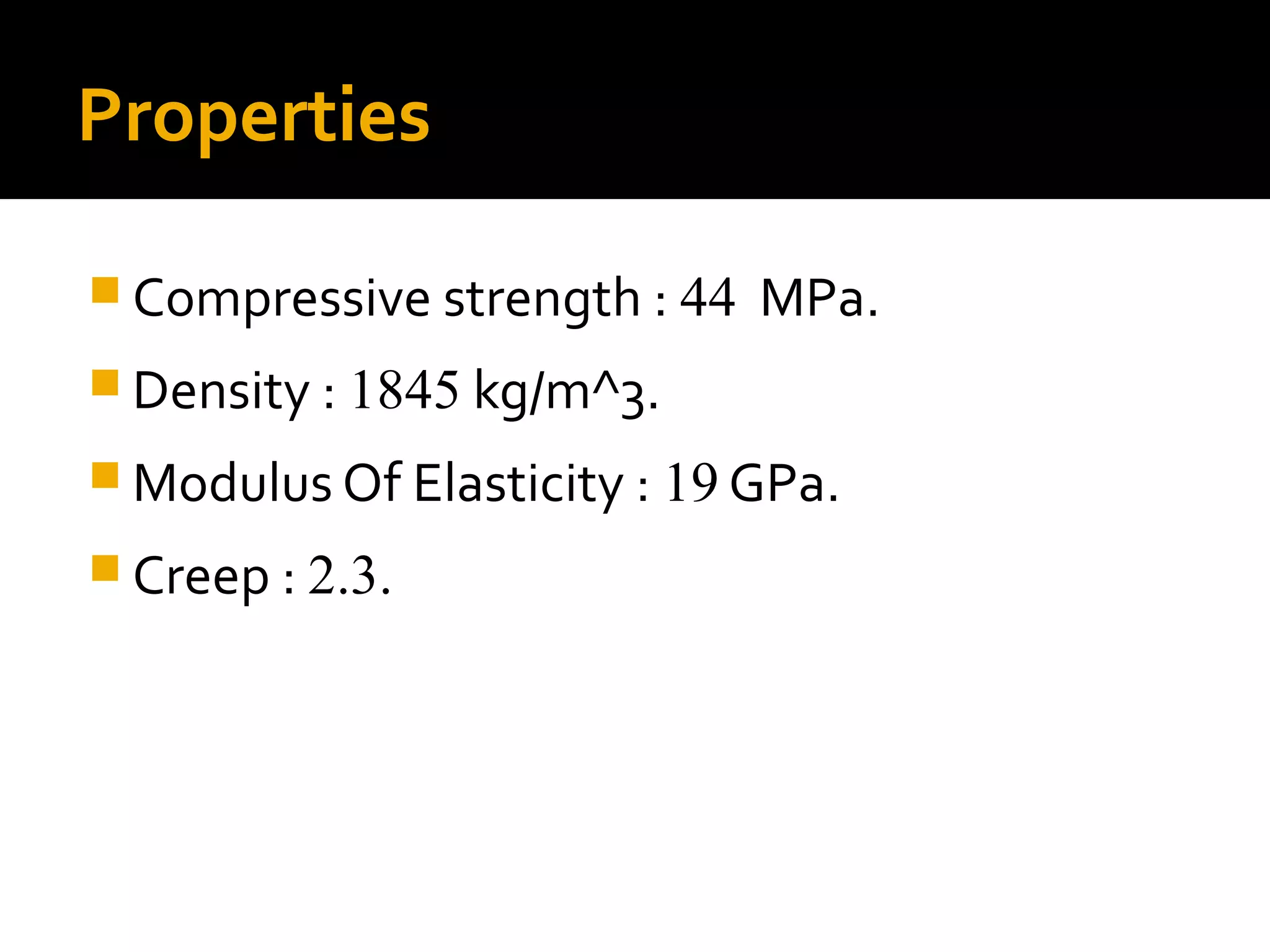Properties
 Compressive strength : 44 MPa.
 Density : 1845 kg/m^3.
 Modulus Of Elasticity : 19 GPa.
 Creep : 2.3.
 