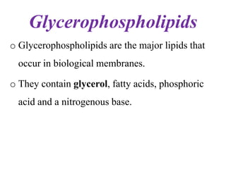 Glycerophospholipids
o Glycerophospholipids are the major lipids that
occur in biological membranes.
o They contain glycerol, fatty acids, phosphoric
acid and a nitrogenous base.
 
