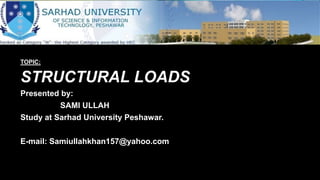 TOPIC:
STRUCTURAL LOADS
Presented by:
SAMI ULLAH
Study at Sarhad University Peshawar.
E-mail: Samiullahkhan157@yahoo.com
 