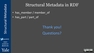 StructuralMetadata
@azaroth42
robert.
sanderson
@yale.edu
Structural Metadata in RDF
• has_member / member_of
• has_part / part_of
Thank you!
Questions?
 