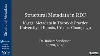 StructuralMetadata
@azaroth42
robert.
sanderson
@yale.edu
Structural Metadata in RDF
IS 575: Metadata in Theory & Practice
University of Illinois, Urbana-Champaign
Dr. Robert Sanderson
10/20/2020
 