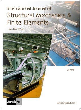 IJSMFE
Jul–Dec 2016
International Journal of
Structural Mechanics &
Finite Elements
www.journalspub.com
Mechanical Engineering
Electronics and Telecommunication Chemical Engineering
Architecture
Office No-4, 1 Floor, CSC, Pocket-E,
Mayur Vihar, Phase-2, New Delhi-110091, India
E-mail: info@journalspub.com
¬ International Journal of Thermal Energy and
Applications
¬ International Journal of Production Engineering
¬ International Journal of Industrial Engineering
and Design
¬ International Journal of Manufacturing and
Materials Processing
¬ International Journal of Mechanical Handling and
Automation
« International Journal of Radio Frequency Design
« International Journal of VLSI Design and Technology
« International Journal of Embedded Systems and Emerging
Technologies
« International Journal of Digital Electronics
« International Journal of Digital Communication and Analog
Signals
« International Journal of Housing and Human Settlement
Planning
« International Journal of Architecture and Infrastructure
Planning
« International Journal of Rural and Regional Planning
Development
« International Journal of Town Planning and Management
Applied Mechanics
5 more...
1 more...
2 more...
2 more...
5 more...
Computer Science and Engineering
« International Journal of Wireless Network Security
« International Journal of Algorithms Design and Analysis
« International Journal of Mobile Computing Devices
« International Journal of Software Computing and Testing
« International Journal of Data Structures and Algorithms
Nanotechnology
« International Journal of Applied Nanotechnology
« International Journal of Nanomaterials and Nanostructures
« International Journals of Nanobiotechnology
« International Journal of Solid State Materials
« International Journal of Optical Sciences
Physics
« International Journal of Renewable Energy and its
Commercialization
« International Journal of Environmental Chemistry
« International Journal of Agrochemistry
« International Journal of Prevention and Control of Industrial
Pollution
Civil Engineering
« International Journal of Water Resources Engineering
« International Journal of Concrete Technology
« International Journal of Structural Engineering and Analysis
« International Journal of Construction Engineering and
Planning
Electrical Engineering
« International Journal of Analog Integrated Circuits
« International Journal of Automatic Control System
« International Journal of Electrical Machines & Drives
« International Journal of Electrical Communication
Engineering
« International Journal of Integrated Electronics Systems and
Circuits
Material Sciences and Engineering
« International Journal of Energetic Materials
« International Journal of Bionics and Bio-Materials
« International Journal of Ceramics and Ceramic Technology
« International Journal of Bio-Materials and Biomedical
Engineering
Chemistry
« International Journal of Photochemistry
« International Journal of Analytical and Applied Chemistry
« International Journal of Green Chemistry
« International Journal of Chemical and Molecular
Engineering
« International Journal of Electro Mechanics and
Mechanical Behaviour
« International Journal of Machine Design and
Manufacturing
« International Journal of Mechanical Dynamics
and Analysis
« International Journal of Fracture and damage
Mechanics
« International Journal of Structural Mechanics
and Finite Elements
5 more...
4 more...
3 more...
Biotechnology
« International Journal of Industrial Biotechnology and
Biomaterials
« International Journal of Plant Biotechnology
« International Journal of Molecular Biotechnology
« International Journal of Biochemistry and Biomolecules
« International Journal of Animal Biotechnology and
Applications
3 more...
Nursing
« International Journal of Immunological Nursing
« International Journal of Cardiovascular Nursing
« International Journal of Neurological Nursing
« International Journal of Orthopedic Nursing
« International Journal of Oncological Nursing
5 more... 4 more...
Subm
it
Your A
rticle2017
 