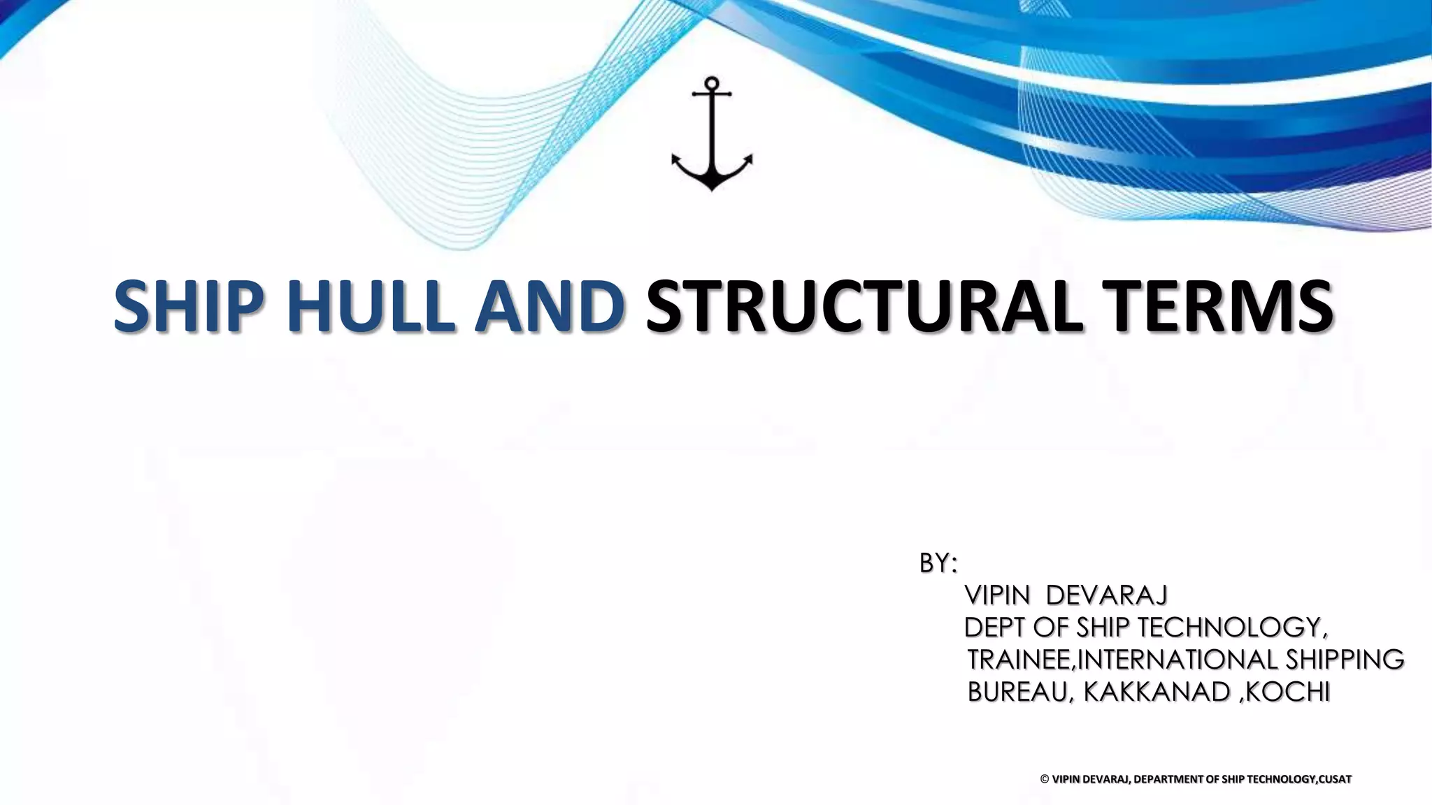 ⚡
SHIP HULL AND STRUCTURAL TERMS
BY:
VIPIN DEVARAJ
DEPT OF SHIP TECHNOLOGY,
TRAINEE,INTERNATIONAL SHIPPING
BUREAU, KAKKANAD ,KOCHI
© VIPIN DEVARAJ, DEPARTMENT OF SHIP TECHNOLOGY,CUSAT
 