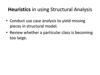 Heuristics in using Structural Analysis
• Conduct use case analysis to yield missing
pieces in structural model.
• Review whether a particular class is becoming
too large.
 