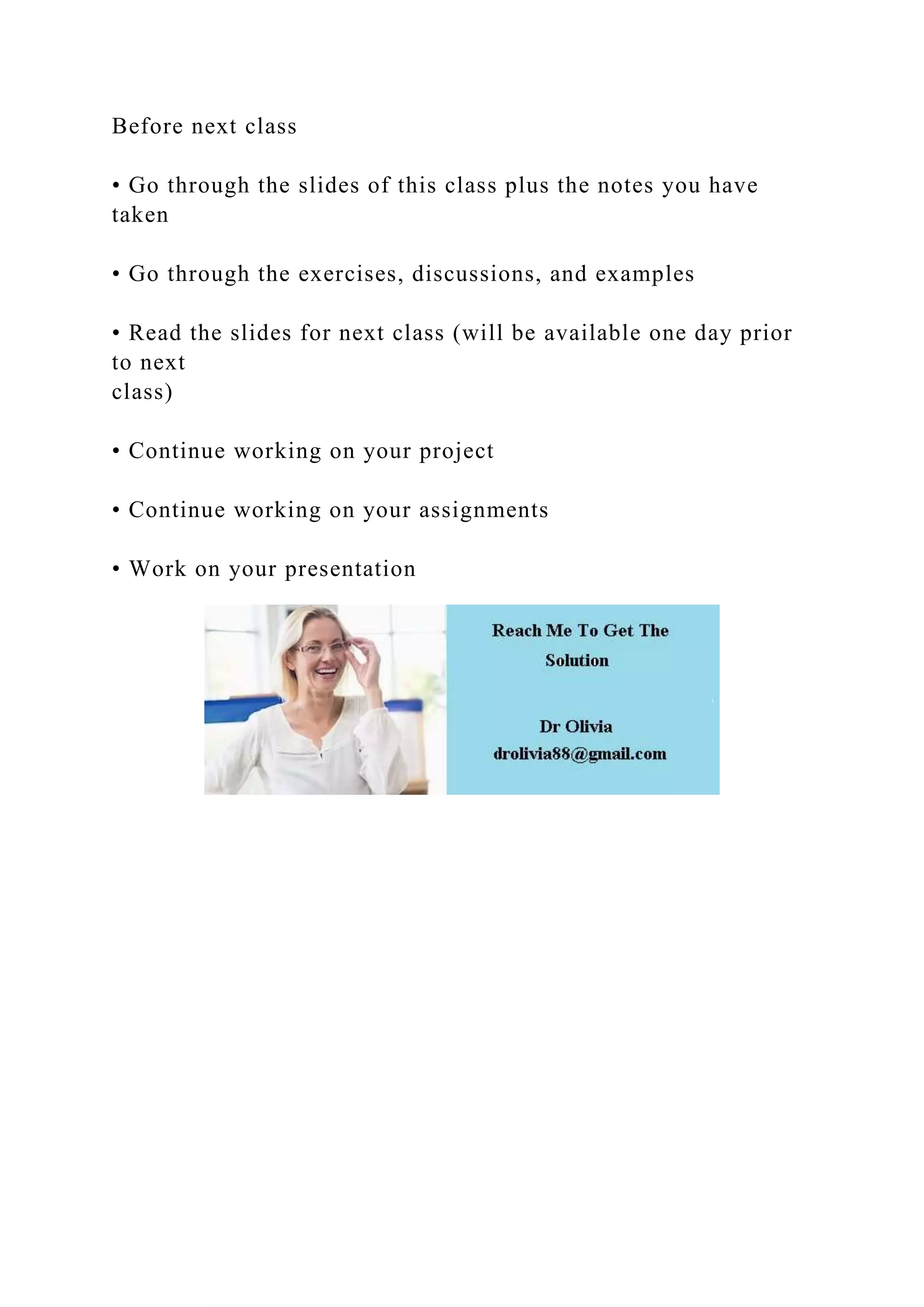 Before next class
• Go through the slides of this class plus the notes you have
taken
• Go through the exercises, discussions, and examples
• Read the slides for next class (will be available one day prior
to next
class)
• Continue working on your project
• Continue working on your assignments
• Work on your presentation
 