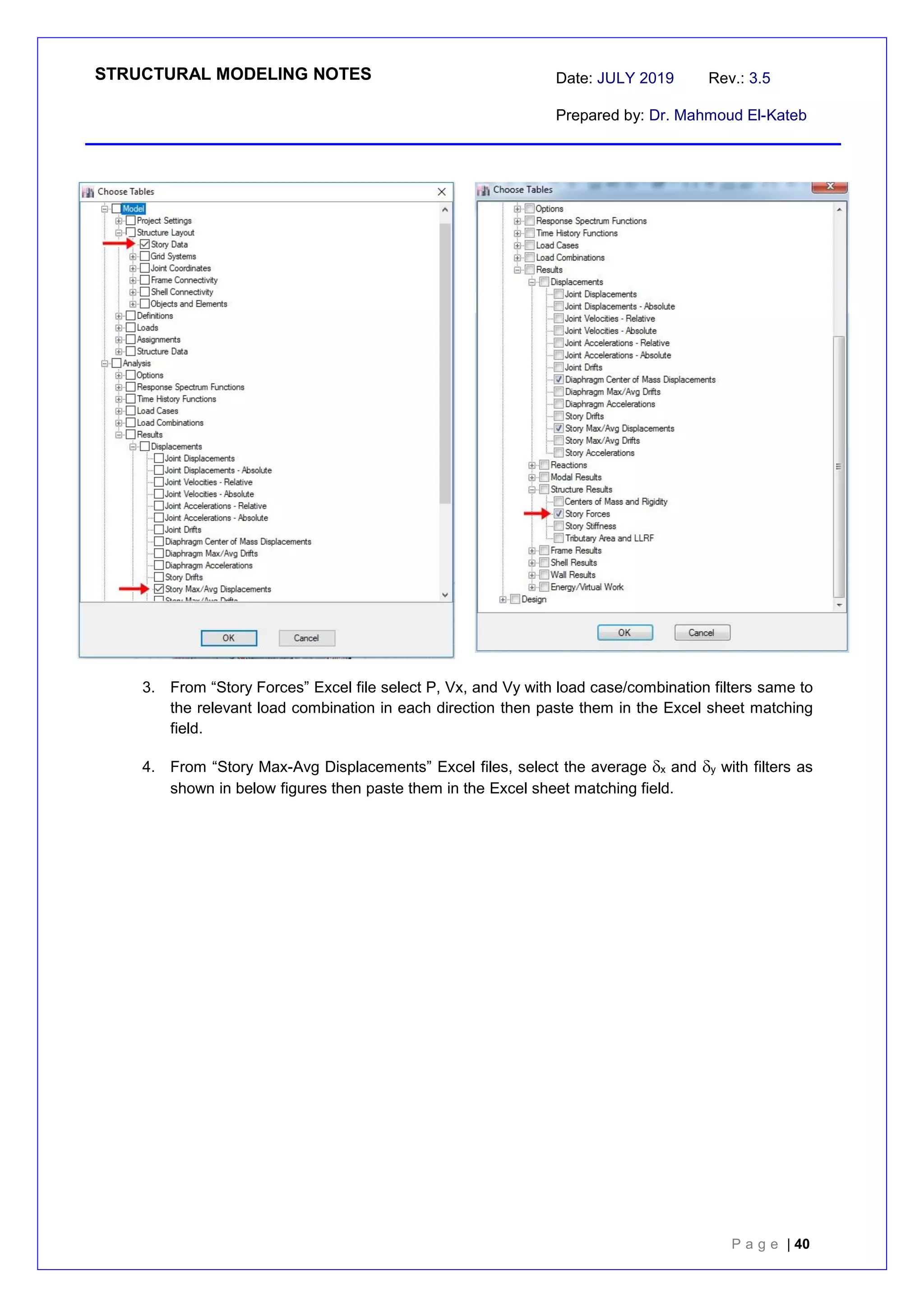 STRUCTURAL MODELING NOTES Date: JULY 2019 Rev.: 3.5
Prepared by: Dr. Mahmoud El-Kateb
P a g e | 40
3. From “Story Forces” Excel file select P, Vx, and Vy with load case/combination filters same to
the relevant load combination in each direction then paste them in the Excel sheet matching
field.
4. From “Story Max-Avg Displacements” Excel files, select the average x and y with filters as
shown in below figures then paste them in the Excel sheet matching field.
 