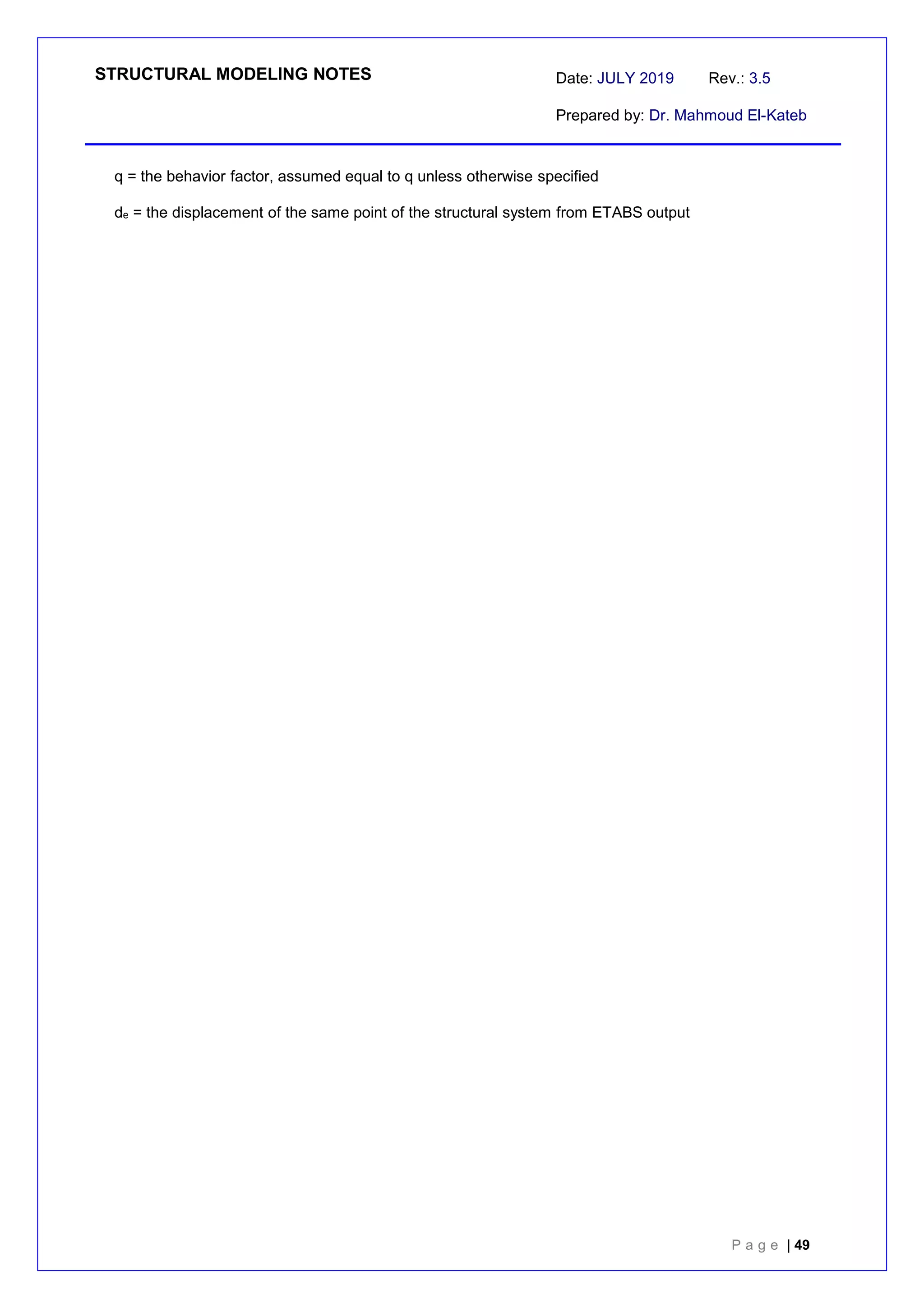STRUCTURAL MODELING NOTES Date: JULY 2019 Rev.: 3.5
Prepared by: Dr. Mahmoud El-Kateb
P a g e | 49
q = the behavior factor, assumed equal to q unless otherwise specified
de = the displacement of the same point of the structural system from ETABS output
 