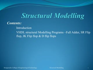 Contents:
 Introduction
 VHDL structural Modelling Programs –Full Adder, SR Flip
flop, JK Flip flop & D flip flops
Kongunadu College of Engineering & Technology Structural Modelling 1
 