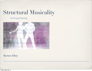 Structural Musicality
in Swing Dancing
Byron Alley
Friday, March 28, 14
 