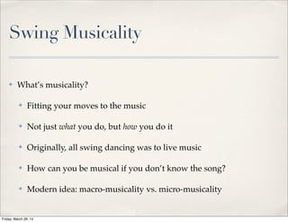 Swing Musicality
✤ What’s musicality?
✤ Fitting your moves to the music
✤ Not just what you do, but how you do it
✤ Originally, all swing dancing was to live music
✤ How can you be musical if you don’t know the song?
✤ Modern idea: macro-musicality vs. micro-musicality
Friday, March 28, 14
 