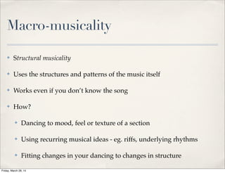 Macro-musicality
✤ Structural musicality
✤ Uses the structures and patterns of the music itself
✤ Works even if you don’t know the song
✤ How?
✤ Dancing to mood, feel or texture of a section
✤ Using recurring musical ideas - eg. riffs, underlying rhythms
✤ Fitting changes in your dancing to changes in structure
Friday, March 28, 14
 