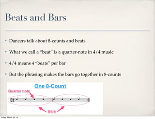Beats and Bars
✤ Dancers talk about 8-counts and beats
✤ What we call a “beat” is a quarter-note in 4/4 music
✤ 4/4 means 4 “beats” per bar
✤ But the phrasing makes the bars go together in 8-counts
Friday, March 28, 14
 