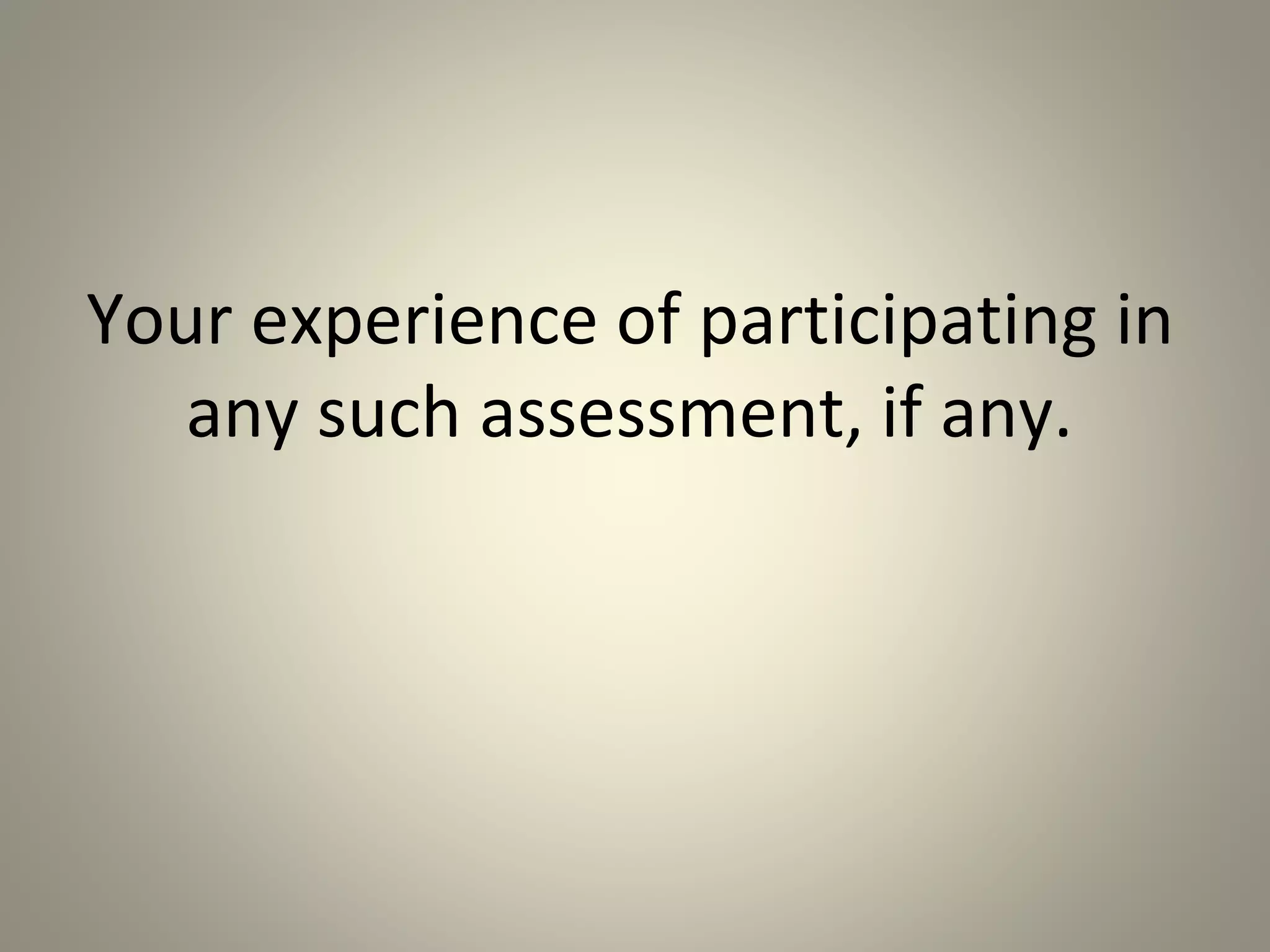 Your experience of participating in
any such assessment, if any.
 