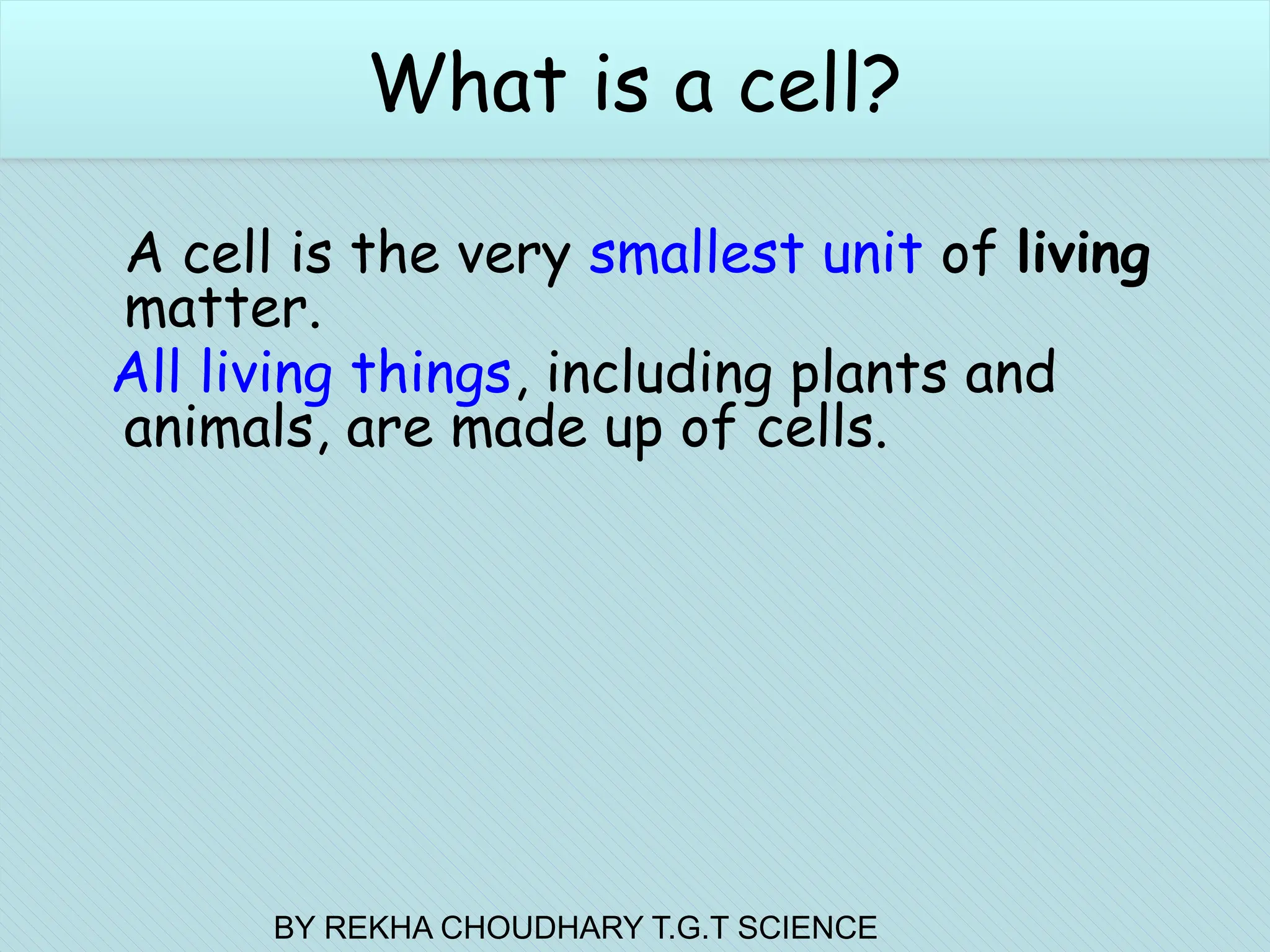 What is a cell?
A cell is the very smallest unit of living
matter.
All living things, including plants and
animals, are made up of cells.
What is a cell?
BY REKHA CHOUDHARY T.G.T SCIENCE
 