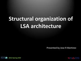 Structural organization of
    LSA architecture


                  Presented by Jose R Martinez


2013 Spring SIW
 