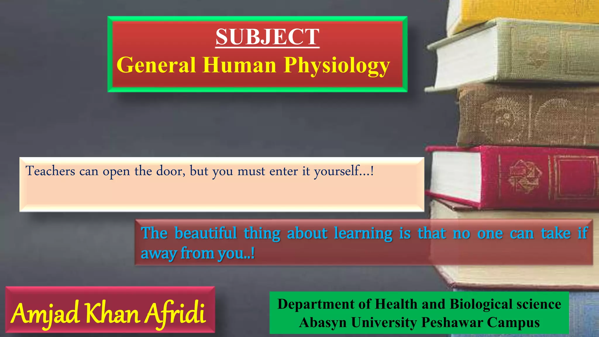 Amjad Khan Afridi Department of Health and Biological science
Abasyn University Peshawar Campus
SUBJECT
General Human Physiology
Teachers can open the door, but you must enter it yourself…!
The beautiful thing about learning is that no one can take if
away from you..!