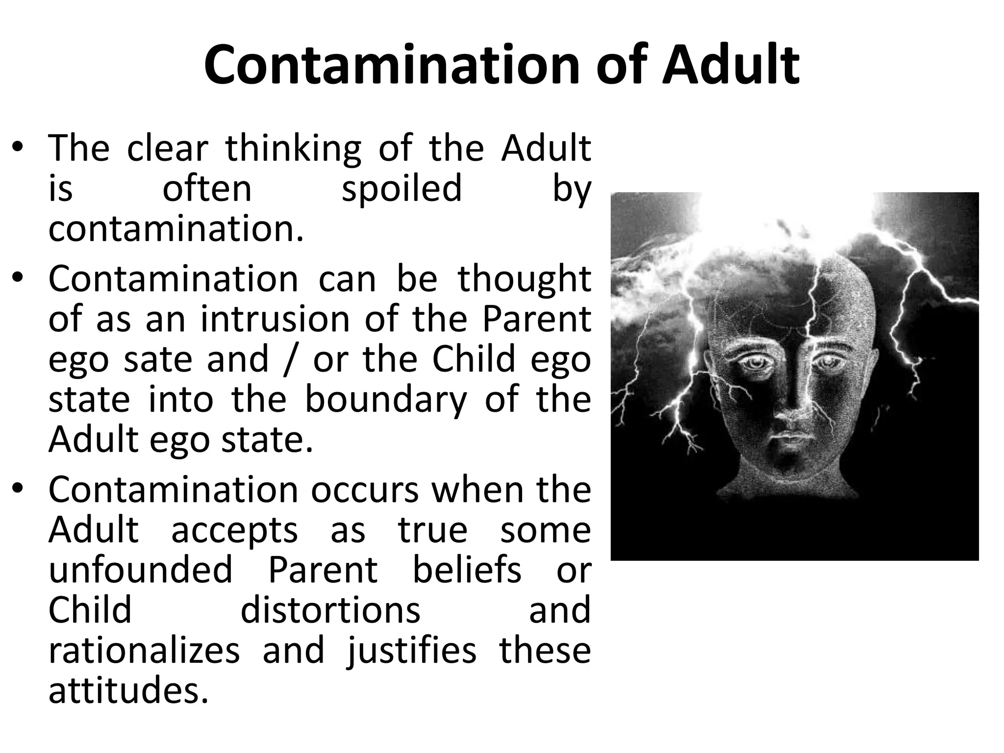 Lax Ego Boundaries
• The person with lax ego
boundaries has little adult
control and behaves differently
from the person whose psychic
energy moves rapidly from one
ego state to another, yet the
Adult in control.
• In the latter case, the person’s
behavior may be quite rational.
In the former, it is
unpredictable, often irrational.
 