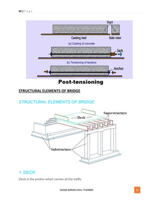 42 | P a g e
SAQIB IMRAN 0341-7549889 42
STRUCTURAL ELEMENTS OF BRIDGE
STRUCTURAL ELEMENTS OF BRIDGE:
1. DECK:
Deck is the portion which carries all the traffic.
 
