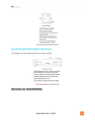 83 | P a g e
SAQIB IMRAN 0341-7549889 83
SLAB REINFORCEMENT DETAILS:
The details of slab reinforcement are given below.
METHODS OF UNDERPINNING
 