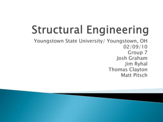 Structural Engineering Youngstown State University/ Youngstown, OH 02/09/10 Group 7 Josh Graham Jim Ryhal Thomas Clayton Matt Pitsch 