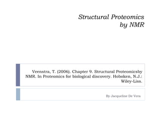 Structural Proteomics
by NMR
By Jacqueline De Vera
Veenstra, T. (2006). Chapter 9. Structural Proteomicsby
NMR. In Proteomics for biological discovery. Hoboken, N.J.:
Wiley-Liss.
 